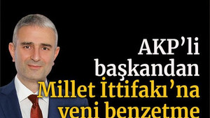AKP’li başkandan Millet İttifakı’na yeni benzetme